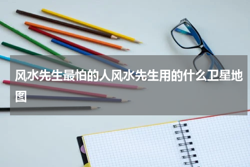 风水先生最怕的人风水先生用的什么卫星地图