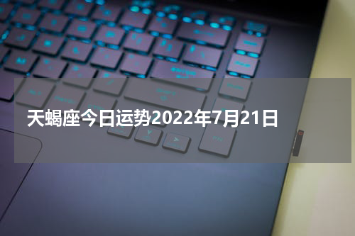 天蝎座今日运势2022年7月21日