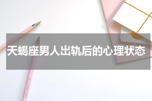 天蝎座男人出轨后的心理状态