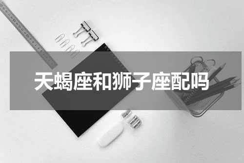 天蝎座和狮子座配吗