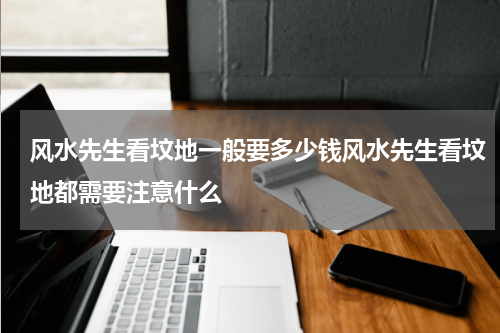 风水先生看坟地一般要多少钱风水先生看坟地都需要注意什么
