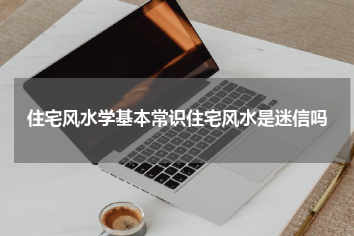 住宅风水学基本常识住宅风水是迷信吗