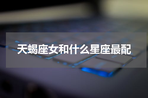天蝎座女和什么星座最配