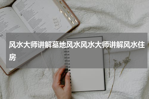 风水大师讲解墓地风水风水大师讲解风水住房