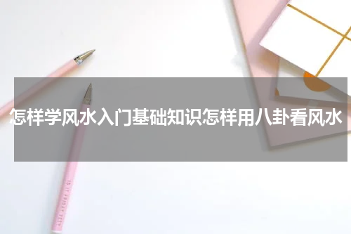 怎样学风水入门基础知识怎样用八卦看风水