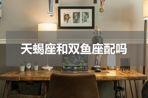 天蝎座和双鱼座配吗