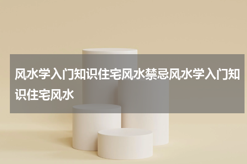 风水学入门知识住宅风水禁忌风水学入门知识住宅风水