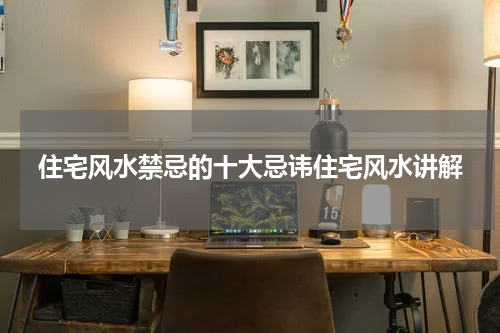 住宅风水禁忌的十大忌讳住宅风水讲解