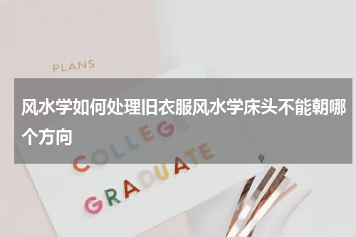 风水学如何处理旧衣服风水学床头不能朝哪个方向