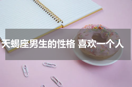 天蝎座男生的性格 喜欢一个人
