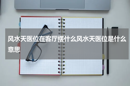 风水天医位在客厅摆什么风水天医位是什么意思