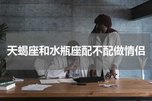 天蝎座和水瓶座配不配做情侣