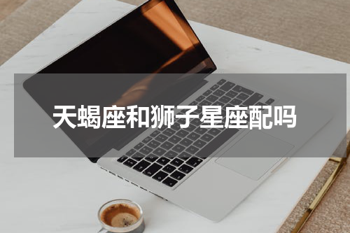天蝎座和狮子星座配吗