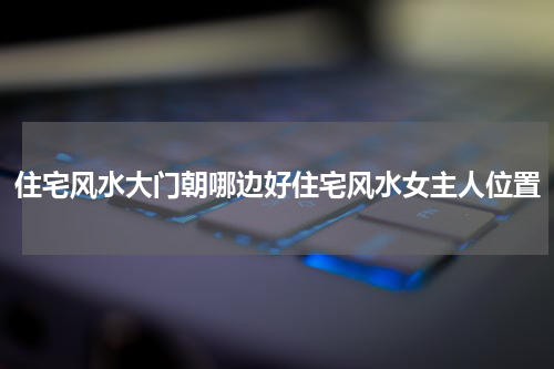 住宅风水大门朝哪边好住宅风水女主人位置