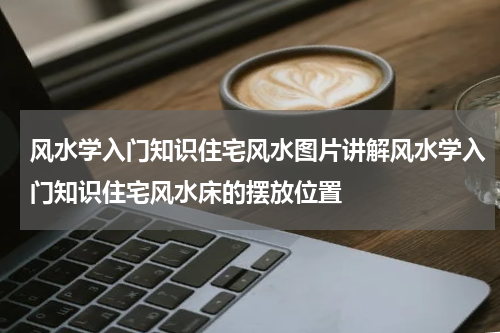风水学入门知识住宅风水图片讲解风水学入门知识住宅风水床的摆放位置