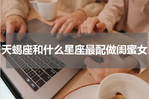 天蝎座和什么星座最配做闺蜜女