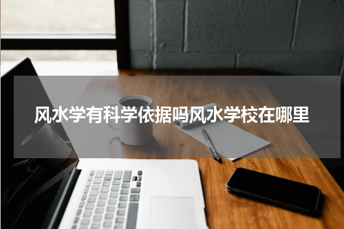 风水学有科学依据吗风水学校在哪里