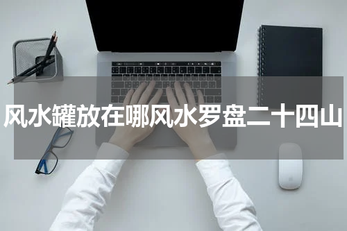 风水罐放在哪风水罗盘二十四山