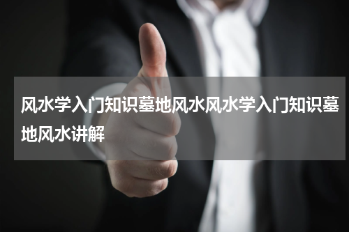 风水学入门知识墓地风水风水学入门知识墓地风水讲解