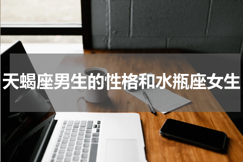 天蝎座男生的性格和水瓶座女生