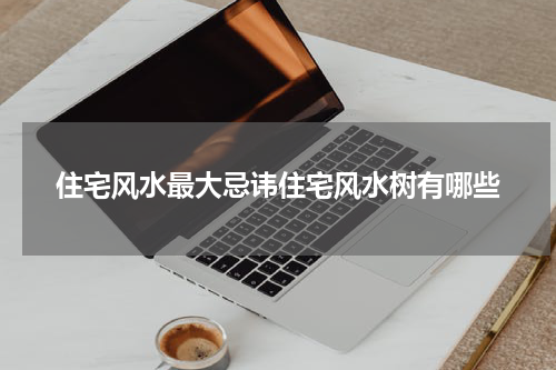 住宅风水最大忌讳住宅风水树有哪些