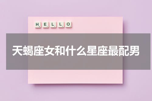 天蝎座女和什么星座最配男