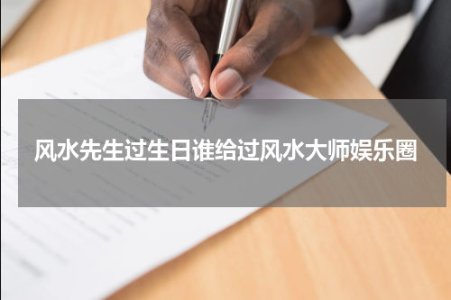 风水先生过生日谁给过风水大师娱乐圈