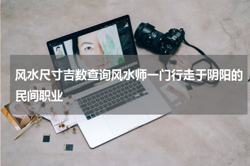 风水尺寸吉数查询风水师一门行走于阴阳的民间职业