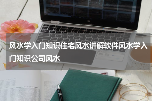 风水学入门知识住宅风水讲解软件风水学入门知识公司风水