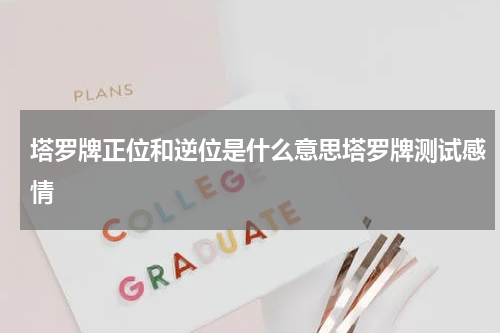 塔罗牌正位和逆位是什么意思塔罗牌测试感情