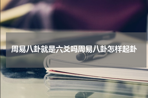 周易八卦就是六爻吗周易八卦怎样起卦