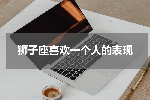 狮子座喜欢一个人的表现
