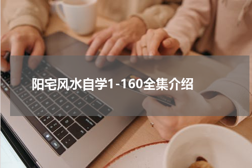 阳宅风水自学1-160全集介绍