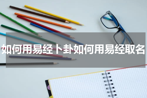 如何用易经卜卦如何用易经取名