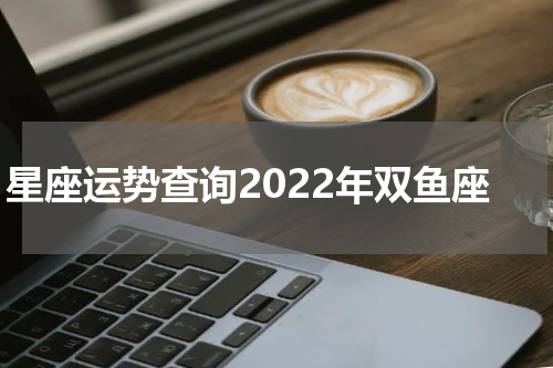 星座运势查询2022年双鱼座