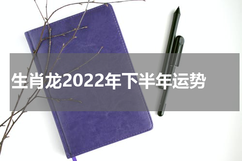 生肖龙2022年下半年运势