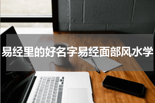 易经里的好名字易经面部风水学