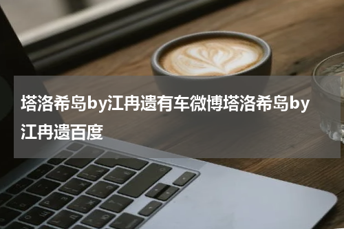 塔洛希岛by江冉遗有车微博塔洛希岛by江冉遗百度