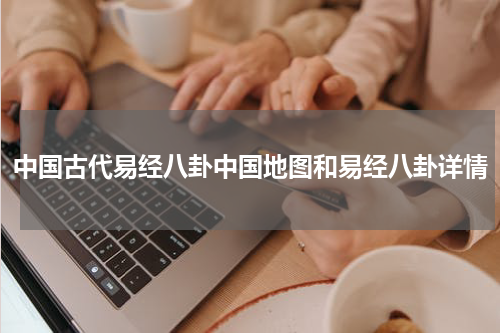 中国古代易经八卦中国地图和易经八卦详情