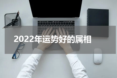 2022年运势好的属相