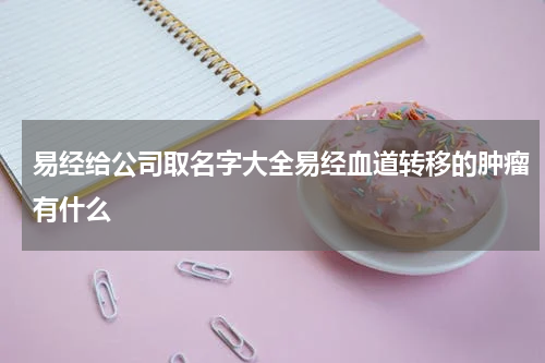 易经给公司取名字大全易经血道转移的肿瘤有什么