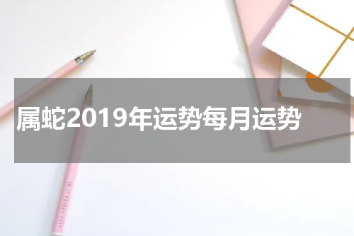 属蛇2019年运势每月运势