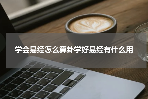 学会易经怎么算卦学好易经有什么用
