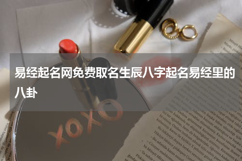 易经起名网免费取名生辰八字起名易经里的八卦