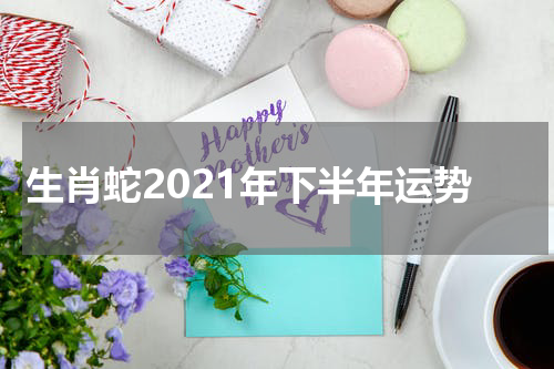 生肖蛇2021年下半年运势