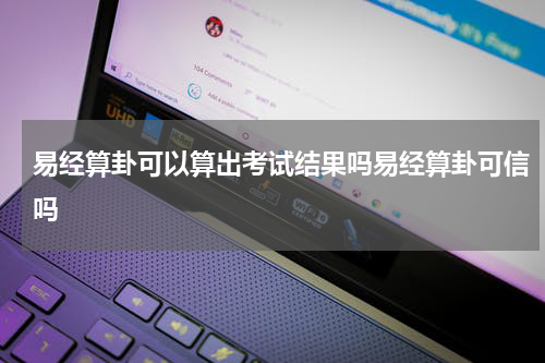 易经算卦可以算出考试结果吗易经算卦可信吗