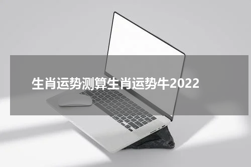 生肖运势测算生肖运势牛2022