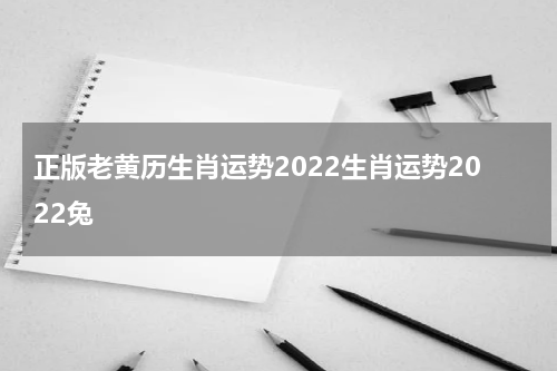 正版老黄历生肖运势2022生肖运势2022兔