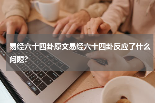 易经六十四卦原文易经六十四卦反应了什么问题?