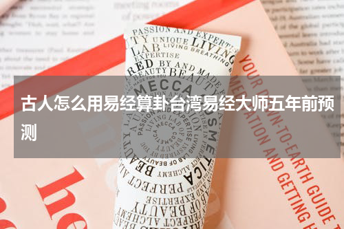 古人怎么用易经算卦台湾易经大师五年前预测